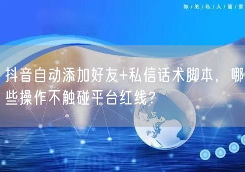 抖音自动添加好友+私信话术脚本,哪些操作不触碰平台红线?