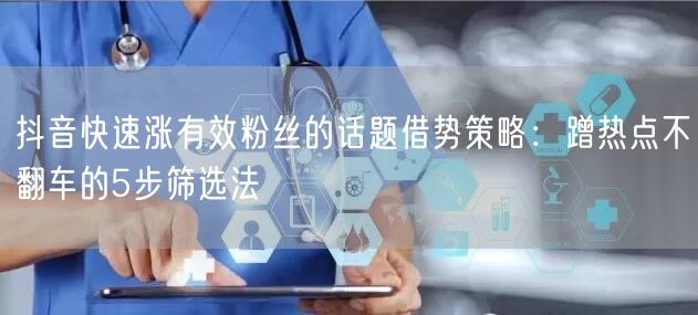 抖音快速涨有效粉丝的话题借势策略:蹭热点不翻车的5步筛选法