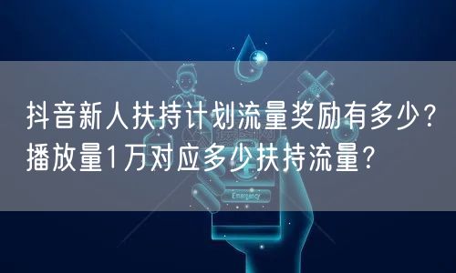 抖音新人扶持计划流量奖励有多少?播放量1万对应多少扶持流量?