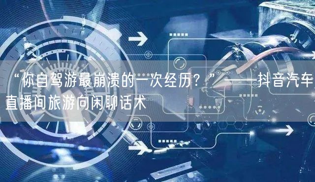 “你自驾游最崩溃的一次经历?”——抖音汽车直播间旅游向闲聊话术