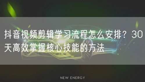 抖音视频剪辑学习流程怎么安排?30天高效掌握核心技能的方法