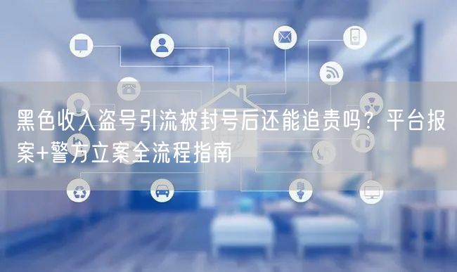 黑色收入盗号引流被封号后还能追责吗?平台报案+警方立案全流程指南