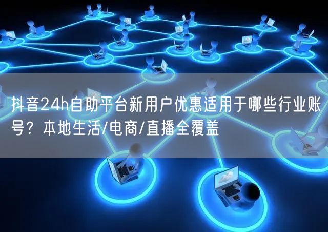 抖音24h自助平台新用户优惠适用于哪些行业账号?本地生活/电商/直播全覆盖