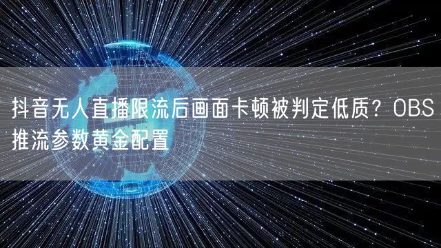 抖音无人直播限流后画面卡顿被判定低质?OBS推流参数黄金配置