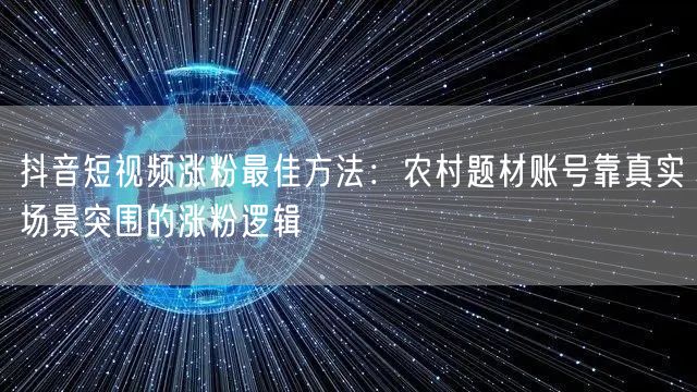 抖音短视频涨粉最佳方法:农村题材账号靠真实场景突围的涨粉逻辑
