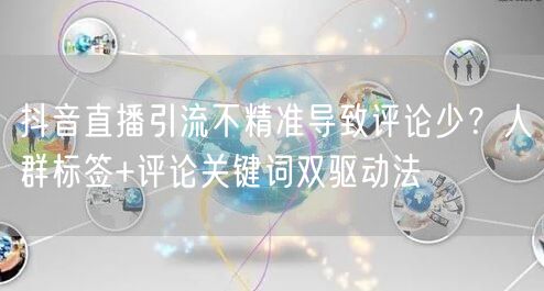 抖音直播引流不精准导致评论少?人群标签+评论关键词双驱动法