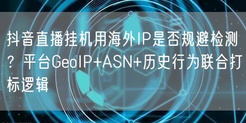抖音直播挂机用海外IP是否规避检测?平台GeoIP+ASN+历史行为联合打标逻辑