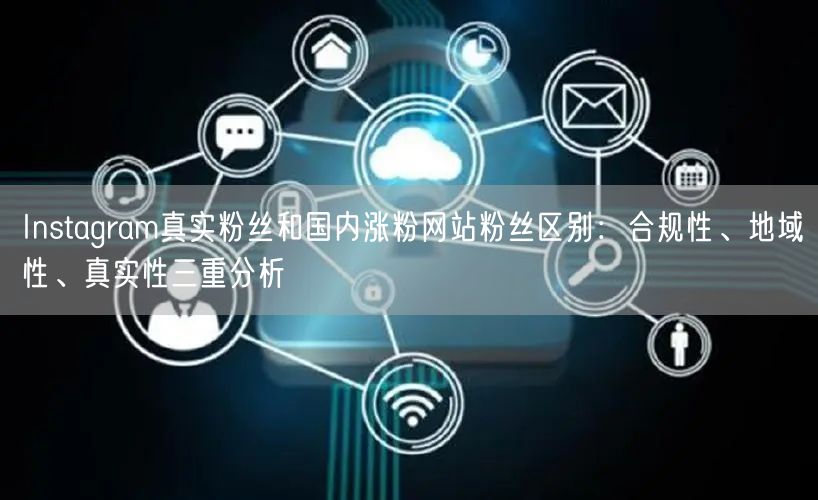 Instagram真实粉丝和国内涨粉网站粉丝区别:合规性、地域性、真实性三重分析