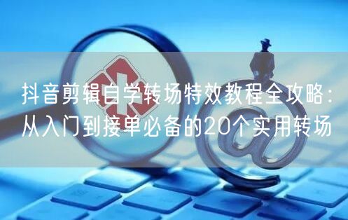 抖音剪辑自学转场特效教程全攻略:从入门到接单必备的20个实用转场
