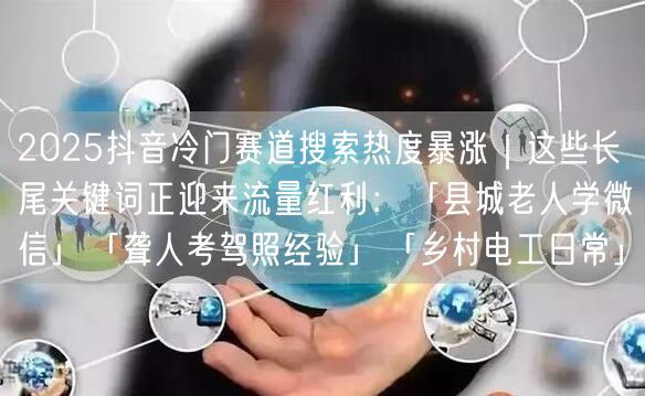 2025抖音冷门赛道搜索热度暴涨｜这些长尾关键词正迎来流量红利：「县城老人学微信