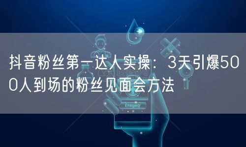 抖音粉丝第一达人实操：3天引爆500人到场的粉丝见面会方法