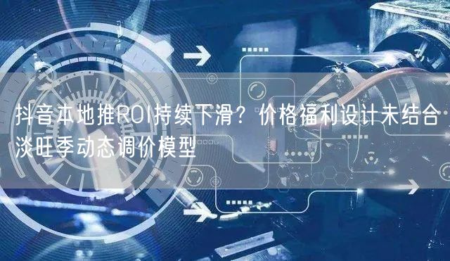抖音本地推ROI持续下滑？价格福利设计未结合淡旺季动态调价模型