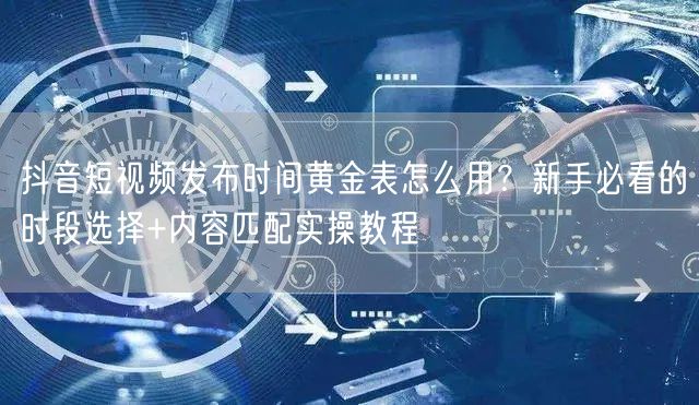 抖音短视频发布时间黄金表怎么用？新手必看的时段选择+内容匹配实操教程