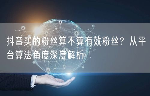 抖音买的粉丝算不算有效粉丝？从平台算法角度深度解析