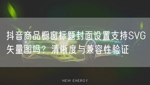 抖音商品橱窗标题封面设置支持SVG矢量图吗？清晰度与兼容性验证
