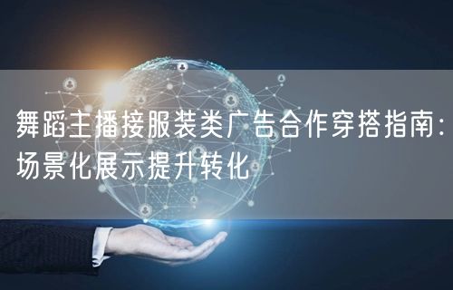 舞蹈主播接服装类广告合作穿搭指南：场景化展示提升转化