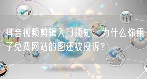 抖音视频剪辑入门须知：为什么你用了免费网站的图还被投诉？
