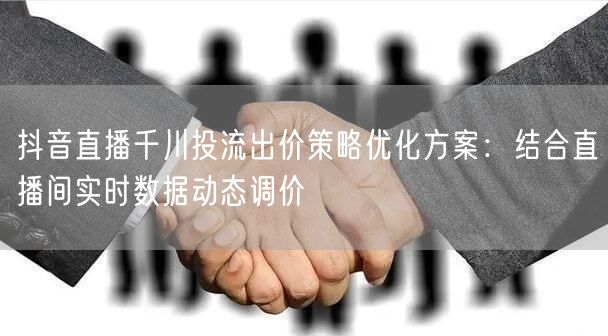 抖音直播千川投流出价策略优化方案：结合直播间实时数据动态调价