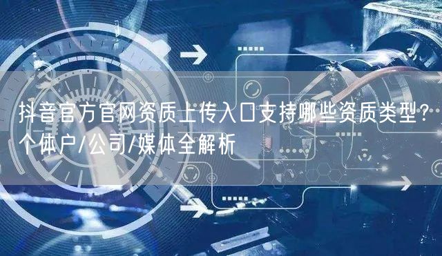 抖音官方官网资质上传入口支持哪些资质类型？个体户/公司/媒体全解析