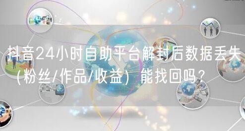 抖音24小时自助平台解封后数据丢失（粉丝/作品/收益）能找回吗？