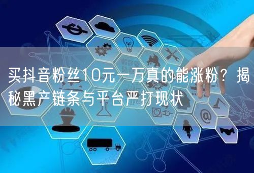 买抖音粉丝10元一万真的能涨粉？揭秘黑产链条与平台严打现状