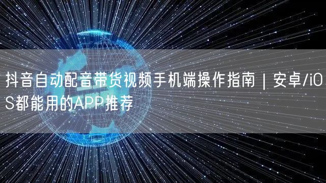 抖音自动配音带货视频手机端操作指南｜安卓/iOS都能用的APP推荐