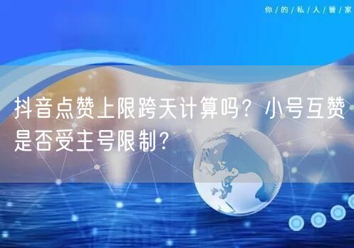 抖音点赞上限跨天计算吗？小号互赞是否受主号限制？