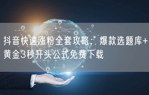 抖音快速涨粉全套攻略：爆款选题库+黄金3秒开头公式免费下载