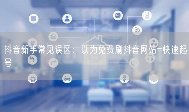 抖音新手常见误区:以为免费刷抖音网站=快速起号