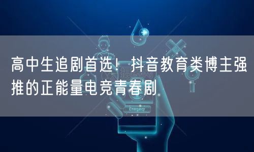 高中生追剧首选!抖音教育类博主强推的正能量电竞青春剧