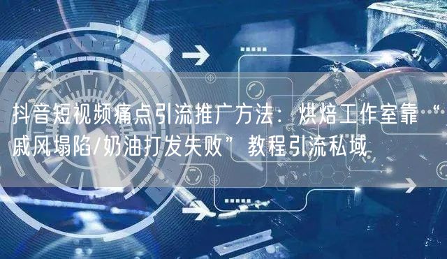 抖音短视频痛点引流推广方法:烘焙工作室靠“戚风塌陷/奶油打发失败”教程引流私域