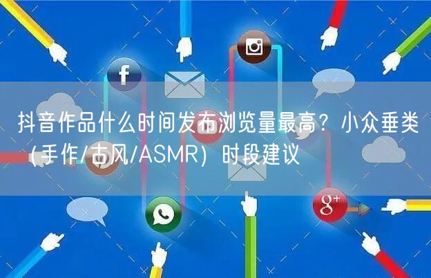 抖音作品什么时间发布浏览量最高?小众垂类(手作/古风/ASMR)时段建议
