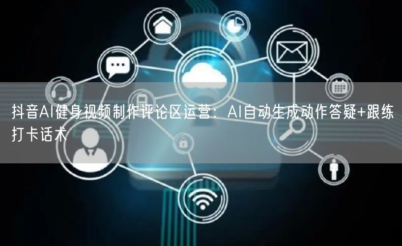 抖音AI健身视频制作评论区运营:AI自动生成动作答疑+跟练打卡话术