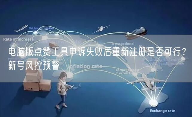 电脑版点赞工具申诉失败后重新注册是否可行?新号风控预警