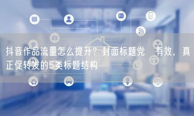抖音作品流量怎么提升?封面标题党≠有效,真正促转发的5类标题结构