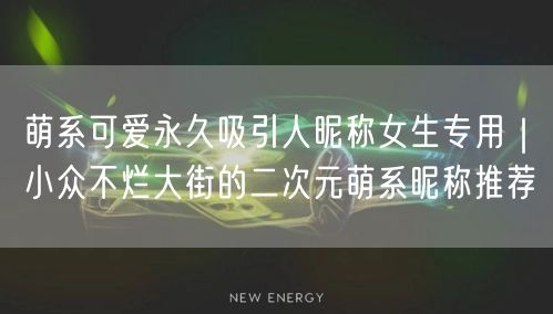 萌系可爱永久吸引人昵称女生专用|小众不烂大街的二次元萌系昵称推荐