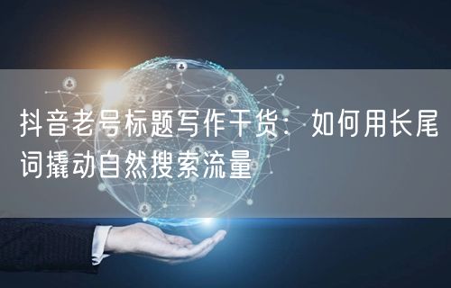 抖音老号标题写作干货:如何用长尾词撬动自然搜索流量