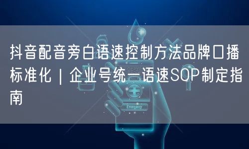 抖音配音旁白语速控制方法品牌口播标准化|企业号统一语速SOP制定指南