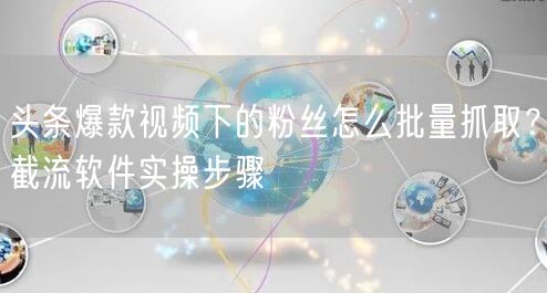 头条爆款视频下的粉丝怎么批量抓取?截流软件实操步骤