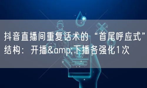 抖音直播间重复话术的“首尾呼应式”结构:开播&下播各强化1次