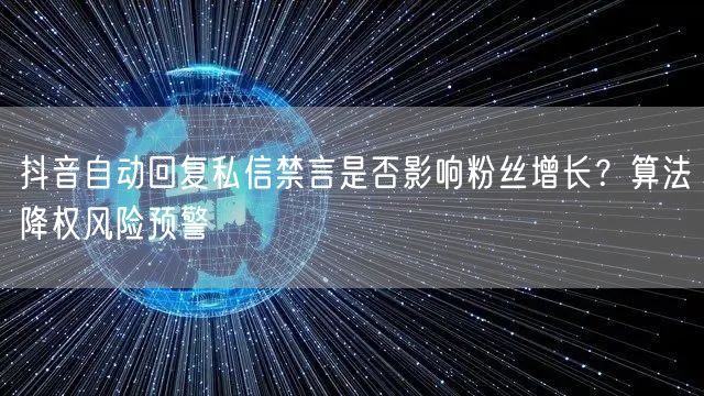 抖音自动回复私信禁言是否影响粉丝增长？算法降权风险预警