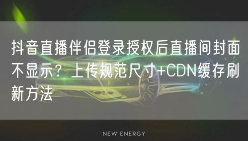 抖音直播伴侣登录授权后直播间封面不显示？上传规范尺寸+CDN缓存刷新方法