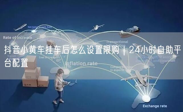 抖音小黄车挂车后怎么设置限购|24小时自助平台配置