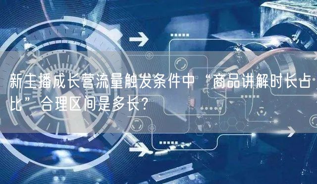 新主播成长营流量触发条件中“商品讲解时长占比”合理区间是多长?