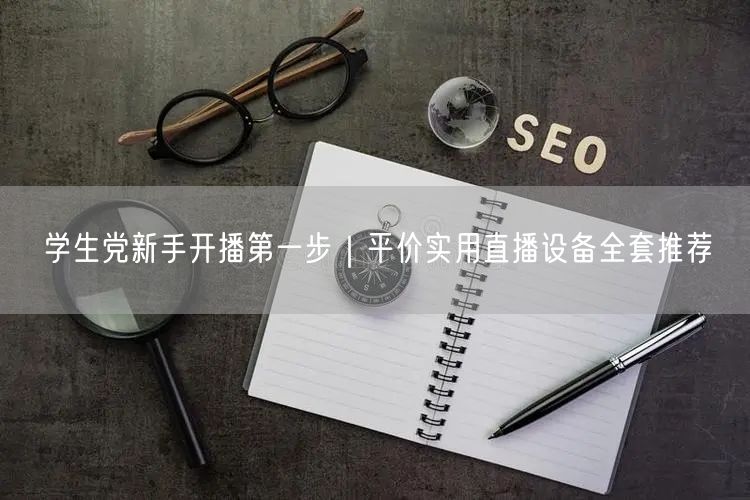 学生党新手开播第一步|平价实用直播设备全套推荐