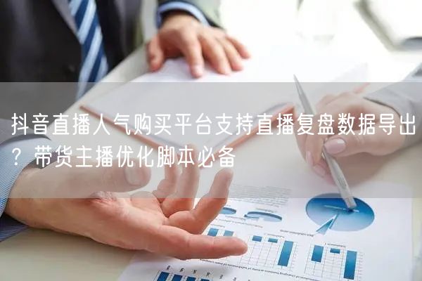 抖音直播人气购买平台支持直播复盘数据导出?带货主播优化脚本必备