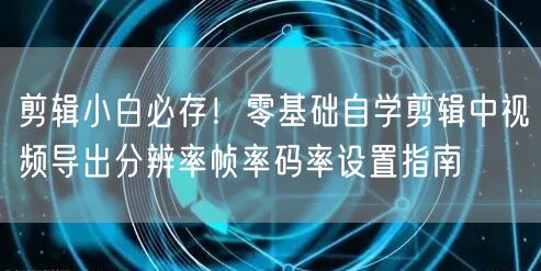 剪辑小白必存!零基础自学剪辑中视频导出分辨率帧率码率设置指南