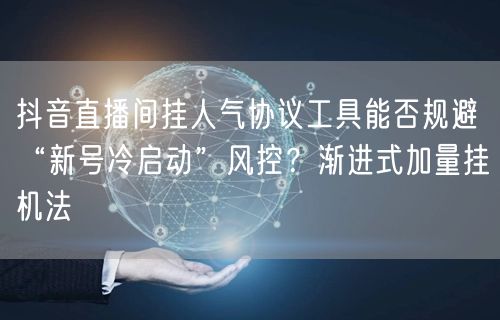 抖音直播间挂人气协议工具能否规避“新号冷启动”风控？渐进式加量挂机法