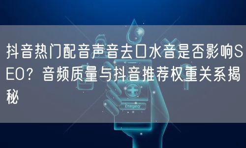 抖音热门配音声音去口水音是否影响SEO?音频质量与抖音推荐权重关系揭秘
