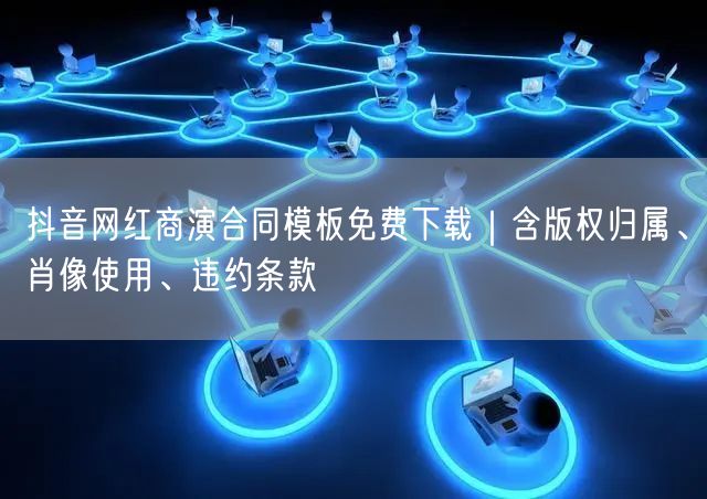 抖音网红商演合同模板免费下载|含版权归属、肖像使用、违约条款